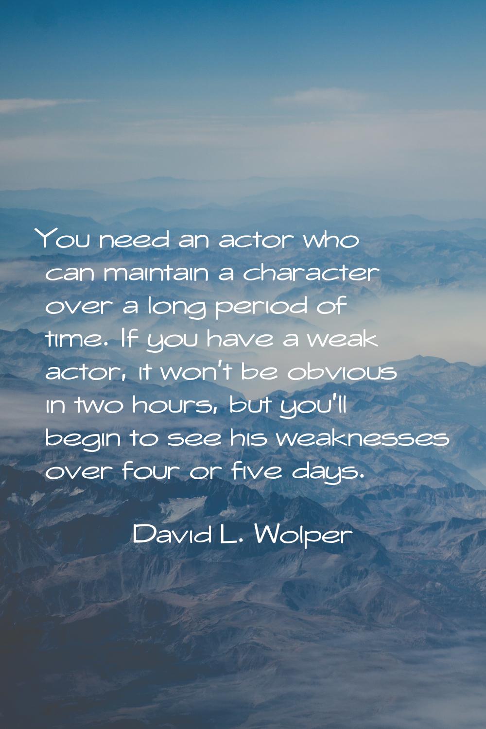 You need an actor who can maintain a character over a long period of time. If you have a weak actor