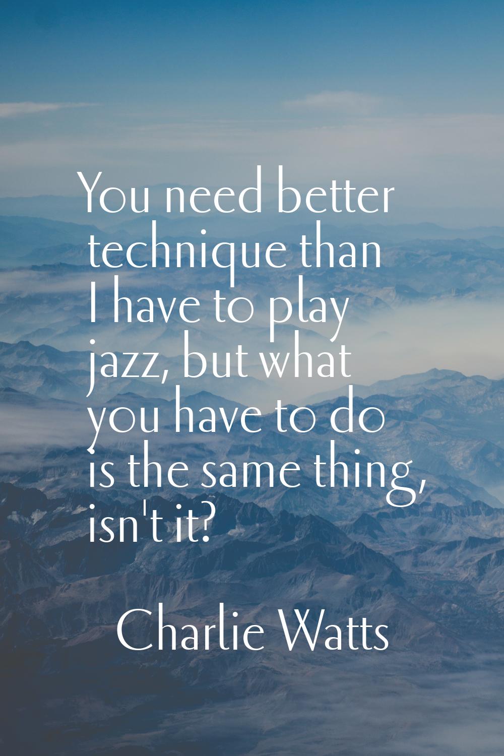 You need better technique than I have to play jazz, but what you have to do is the same thing, isn'
