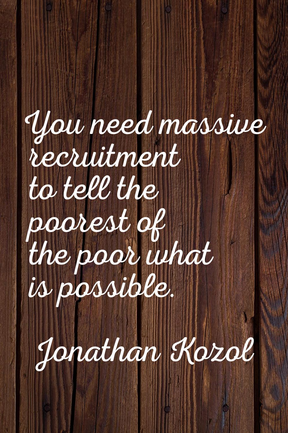 You need massive recruitment to tell the poorest of the poor what is possible.