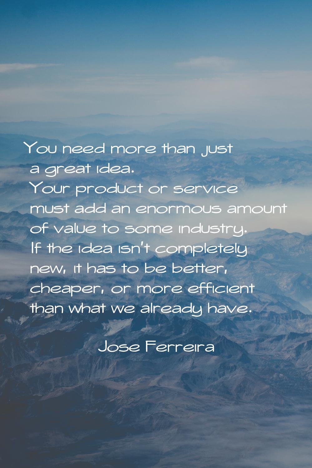 You need more than just a great idea. Your product or service must add an enormous amount of value 