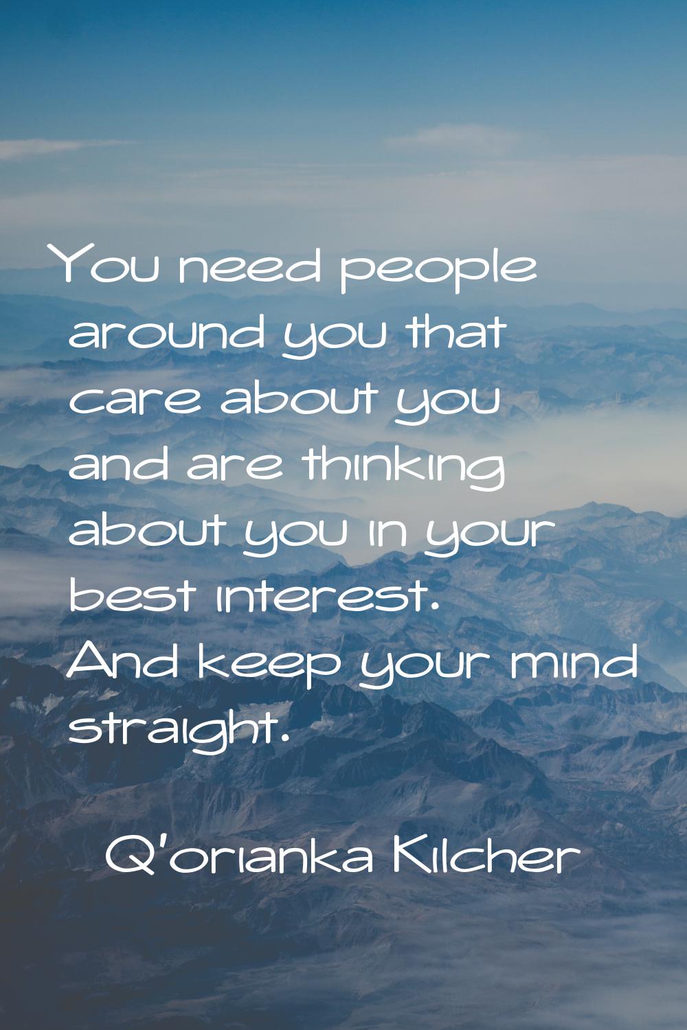 You need people around you that care about you and are thinking about you in your best interest. An