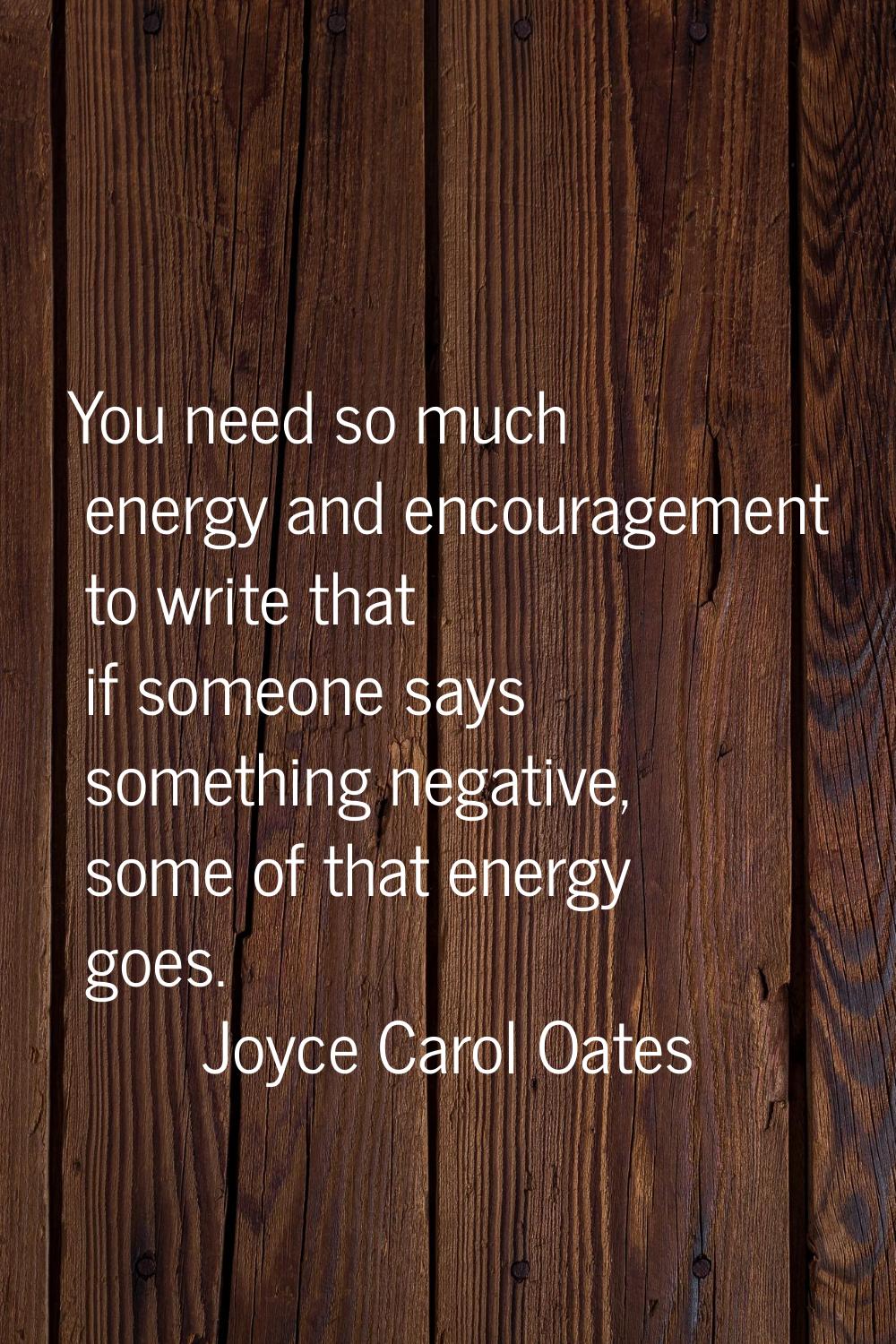 You need so much energy and encouragement to write that if someone says something negative, some of