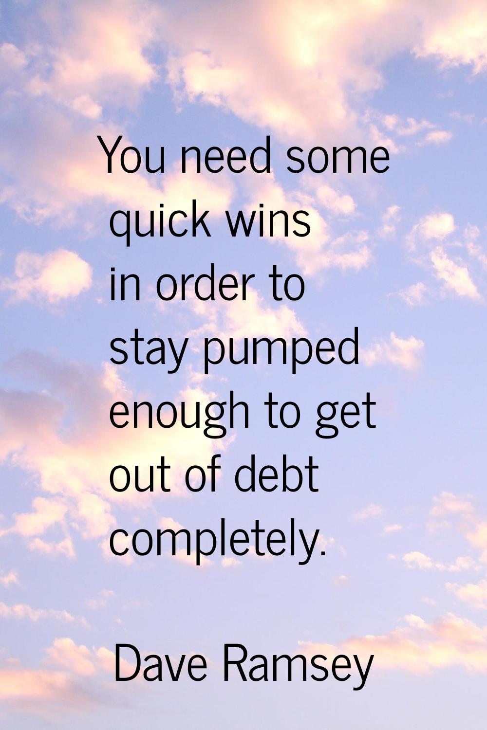 You need some quick wins in order to stay pumped enough to get out of debt completely.