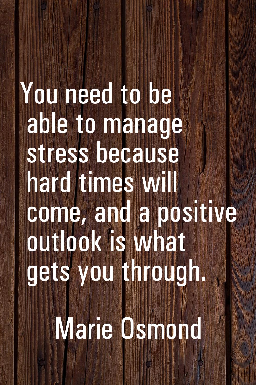 You need to be able to manage stress because hard times will come, and a positive outlook is what g