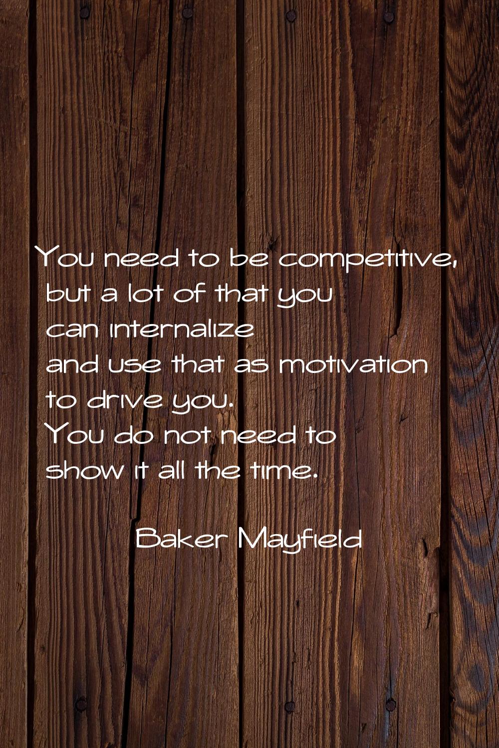 You need to be competitive, but a lot of that you can internalize and use that as motivation to dri