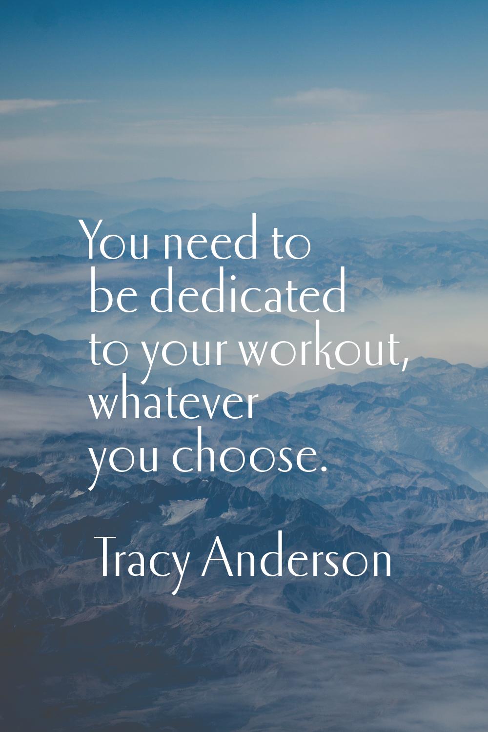 You need to be dedicated to your workout, whatever you choose.