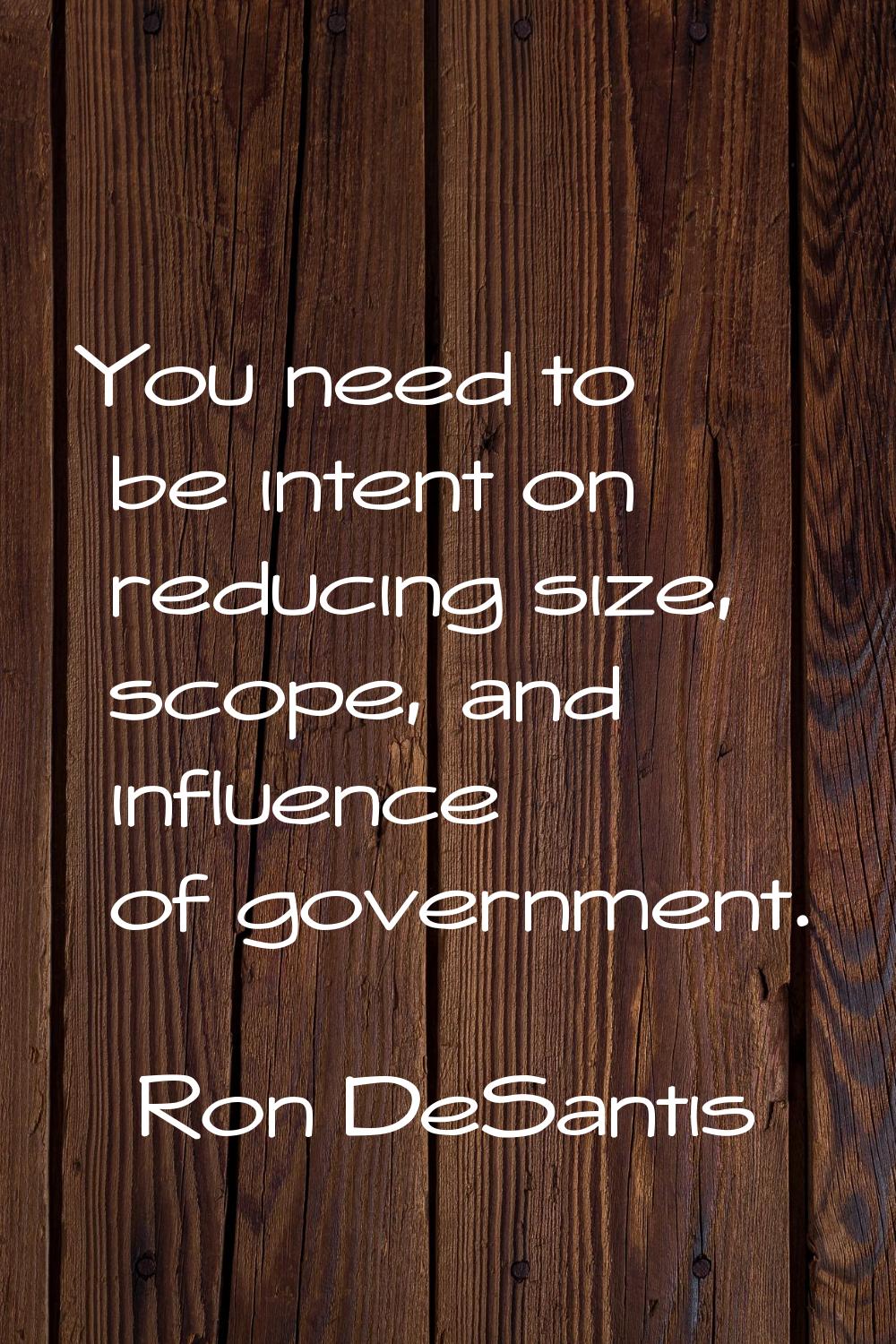 You need to be intent on reducing size, scope, and influence of government.