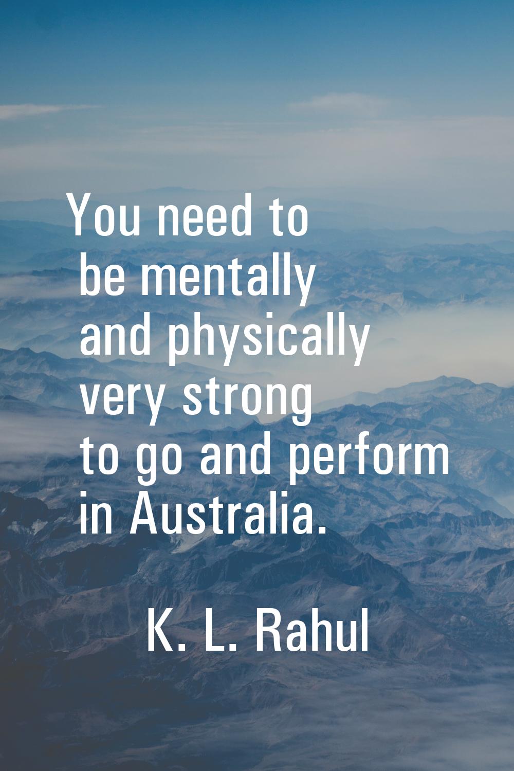You need to be mentally and physically very strong to go and perform in Australia.