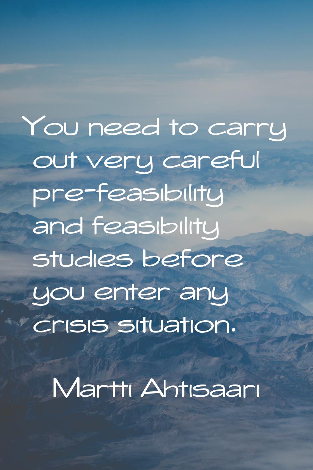 You need to carry out very careful pre-feasibility and feasibility studies before you enter any cri