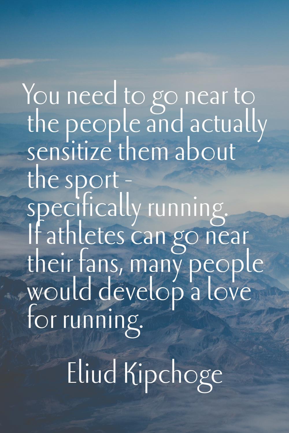 You need to go near to the people and actually sensitize them about the sport - specifically runnin