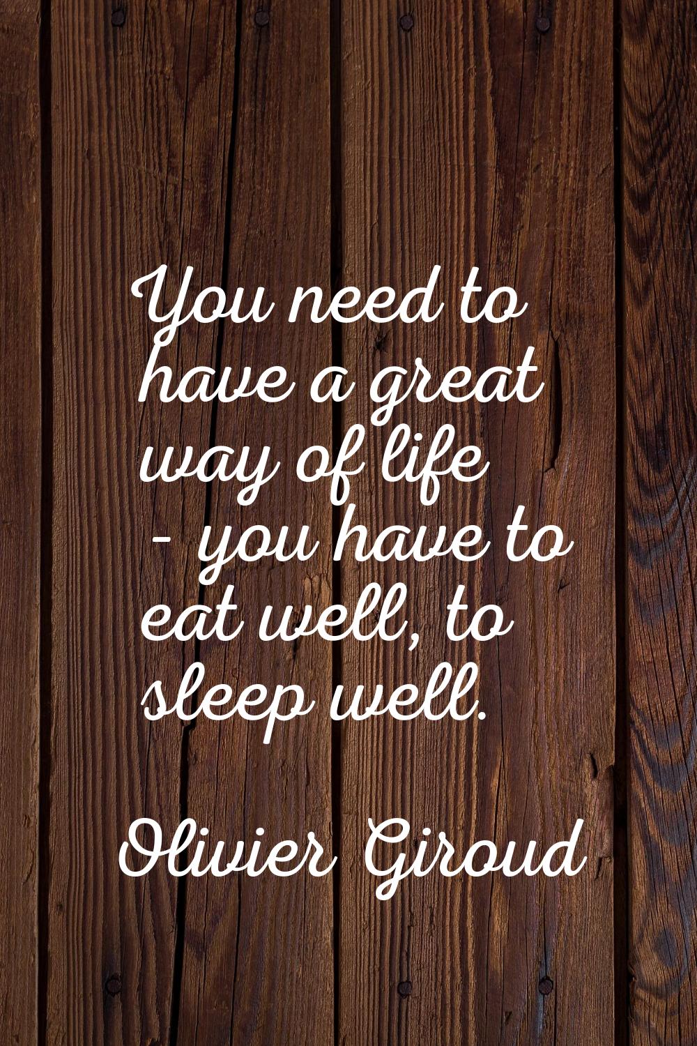 You need to have a great way of life - you have to eat well, to sleep well.