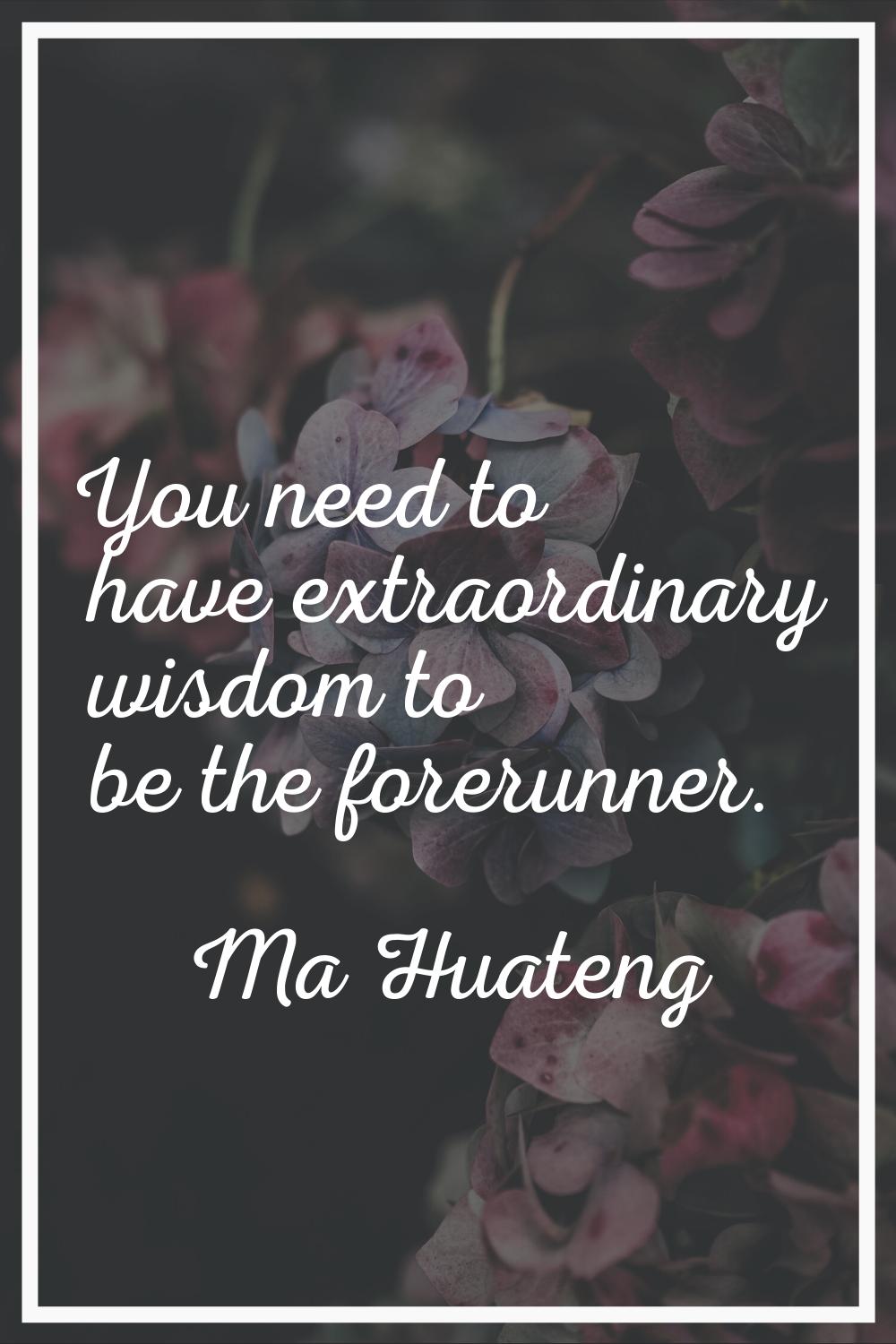 You need to have extraordinary wisdom to be the forerunner.