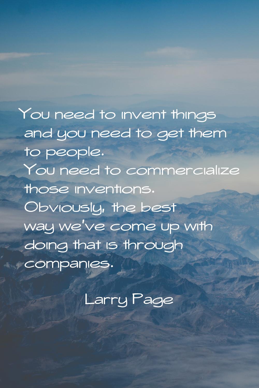 You need to invent things and you need to get them to people. You need to commercialize those inven