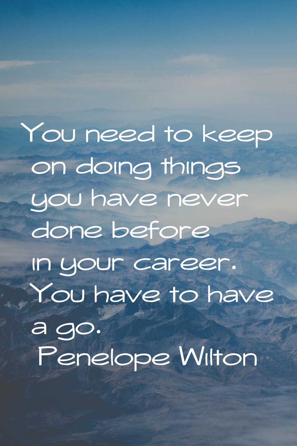 You need to keep on doing things you have never done before in your career. You have to have a go.