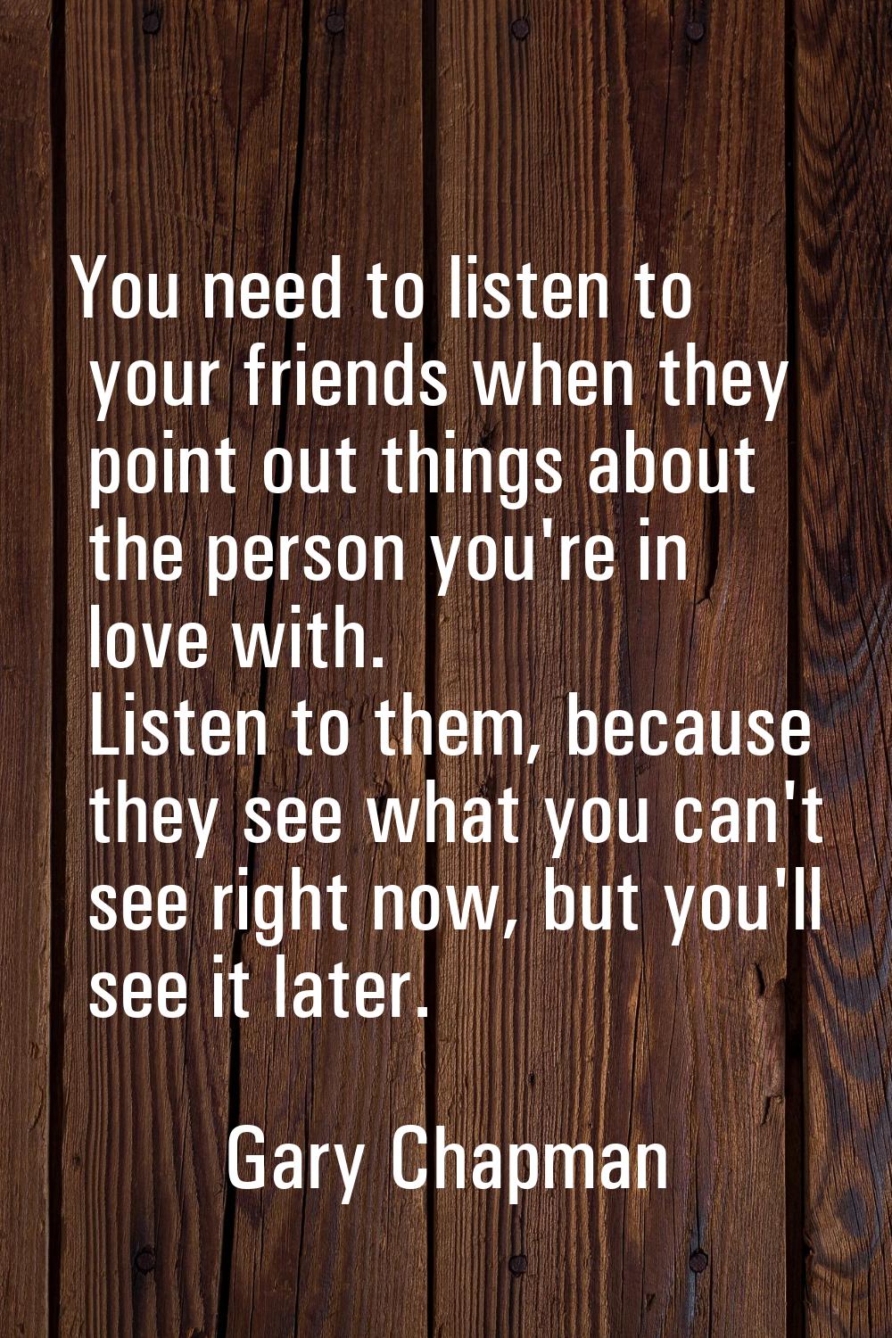 You need to listen to your friends when they point out things about the person you're in love with.