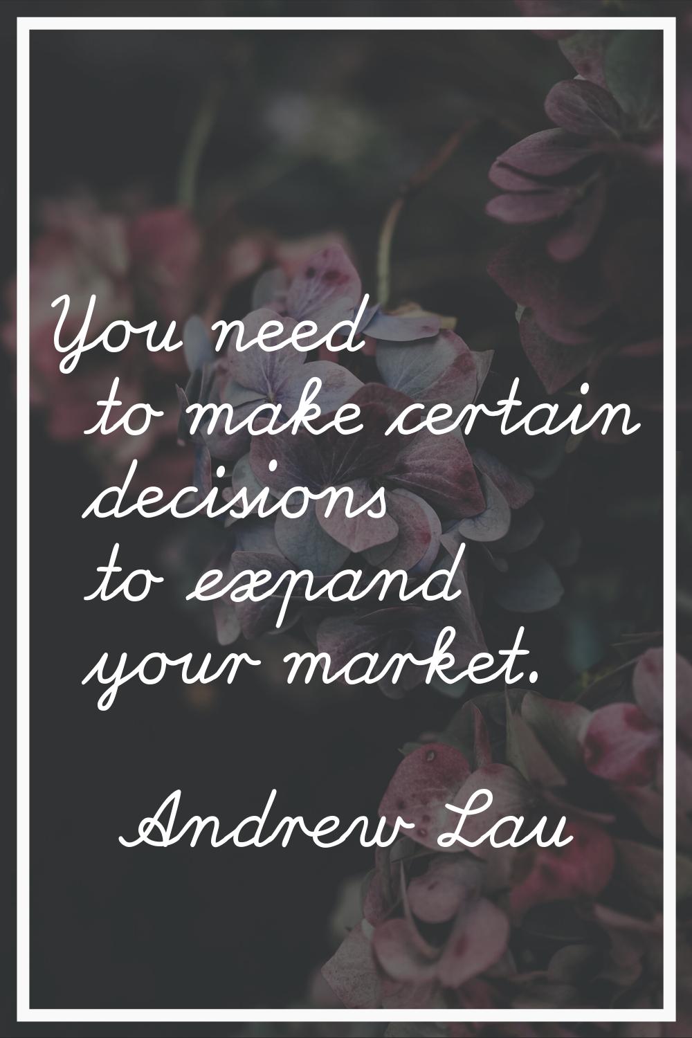 You need to make certain decisions to expand your market.