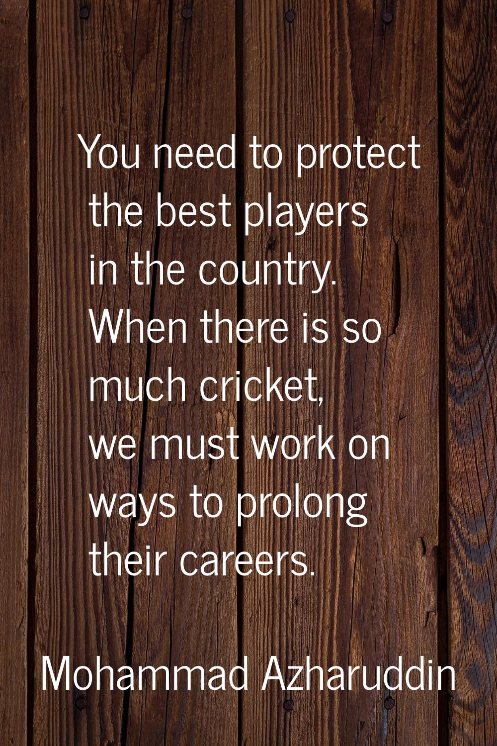 You need to protect the best players in the country. When there is so much cricket, we must work on