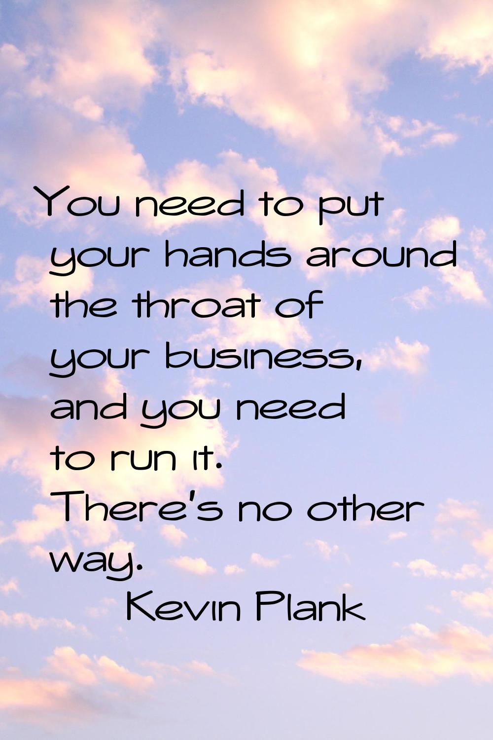 You need to put your hands around the throat of your business, and you need to run it. There's no o