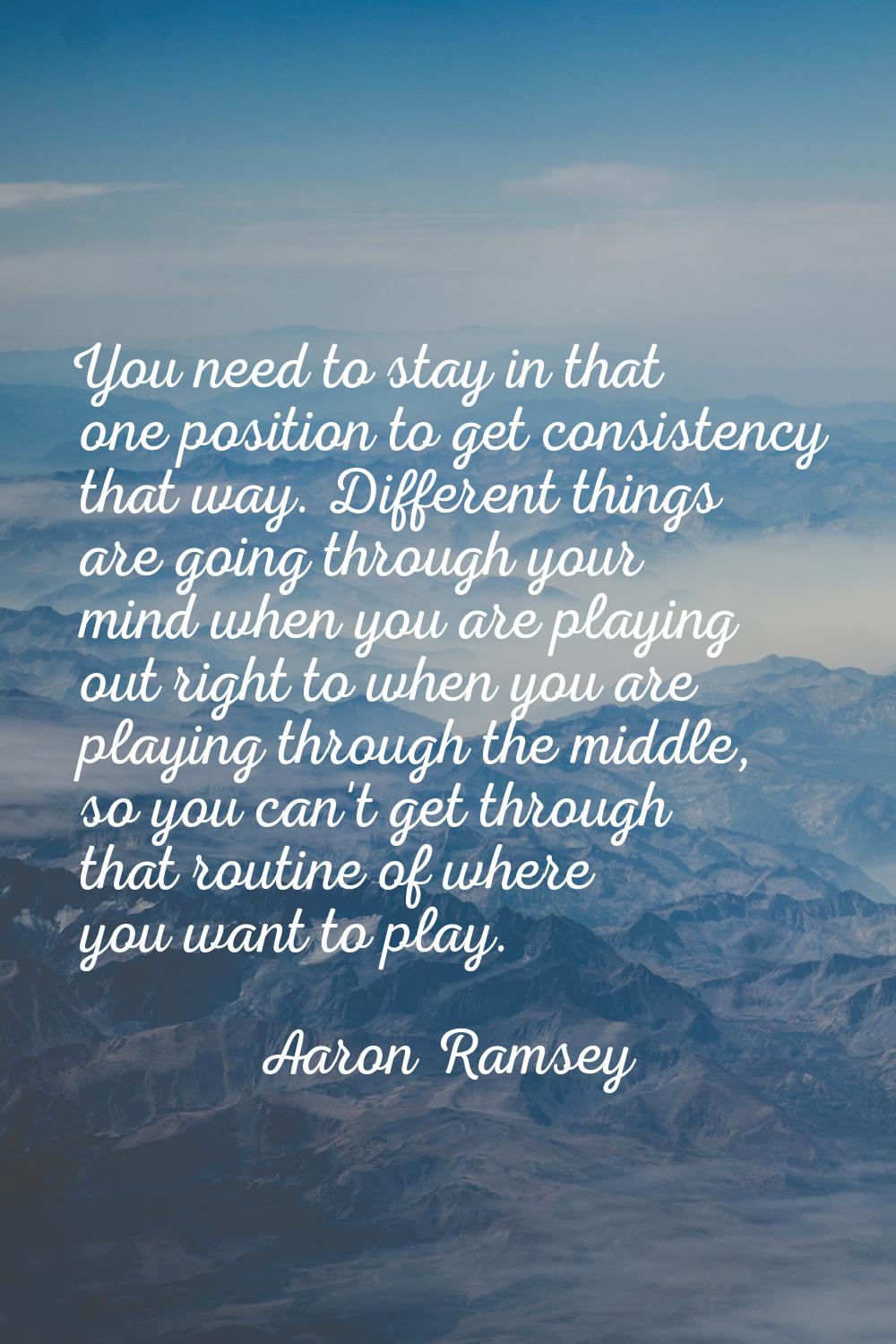 You need to stay in that one position to get consistency that way. Different things are going throu