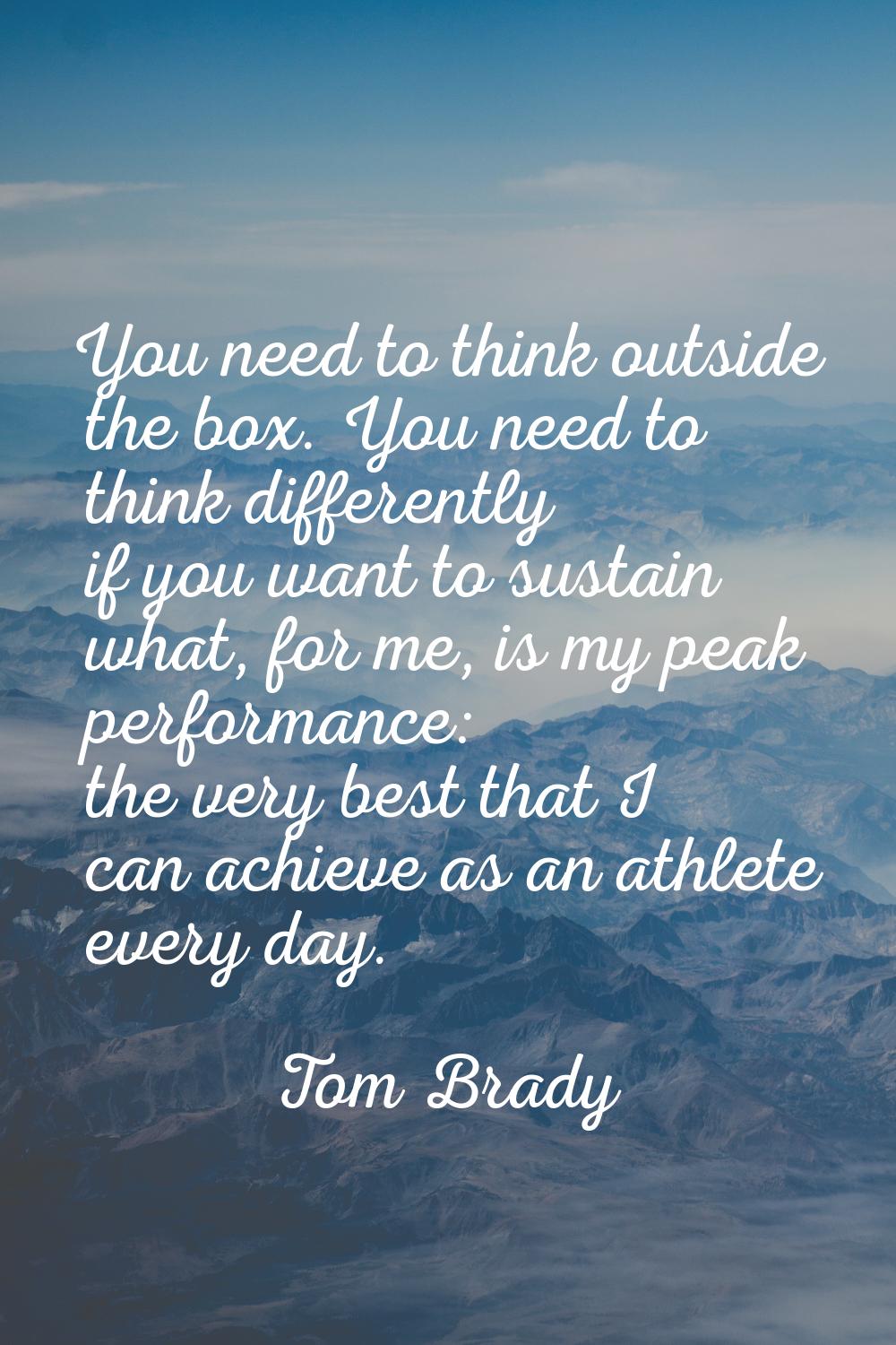 You need to think outside the box. You need to think differently if you want to sustain what, for m