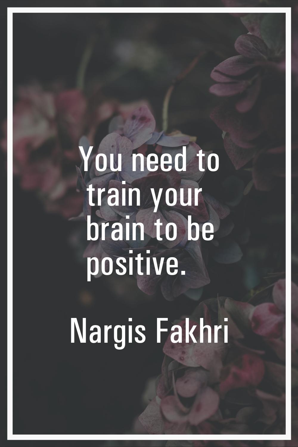 You need to train your brain to be positive.