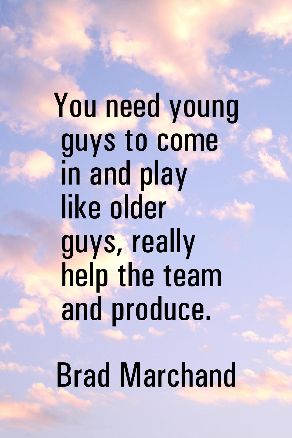 You need young guys to come in and play like older guys, really help the team and produce.