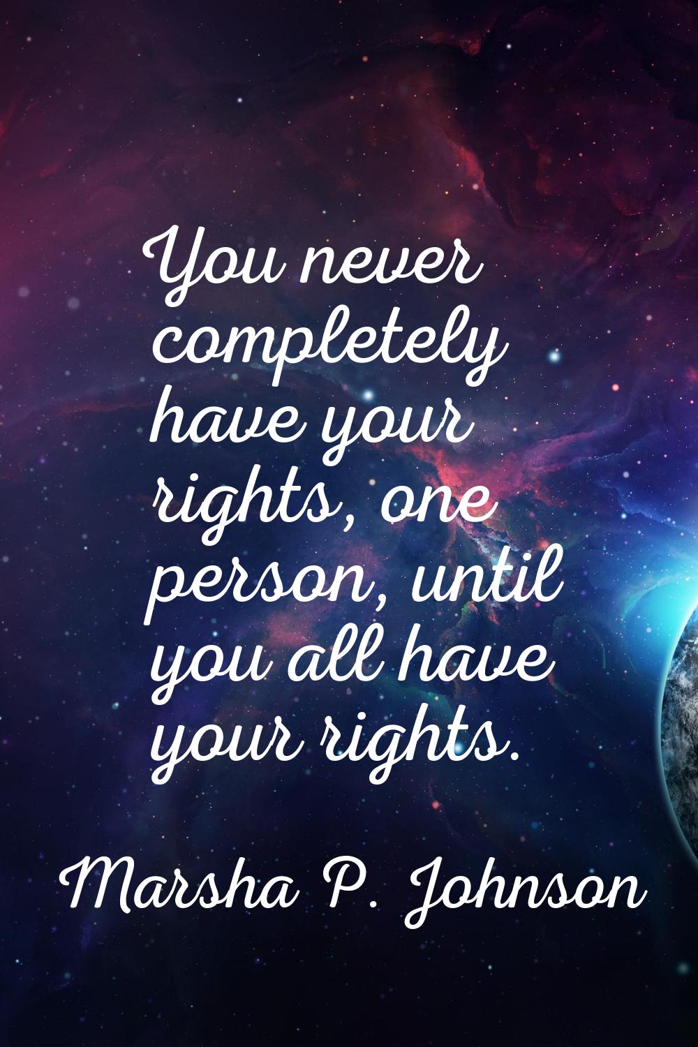 You never completely have your rights, one person, until you all have your rights.