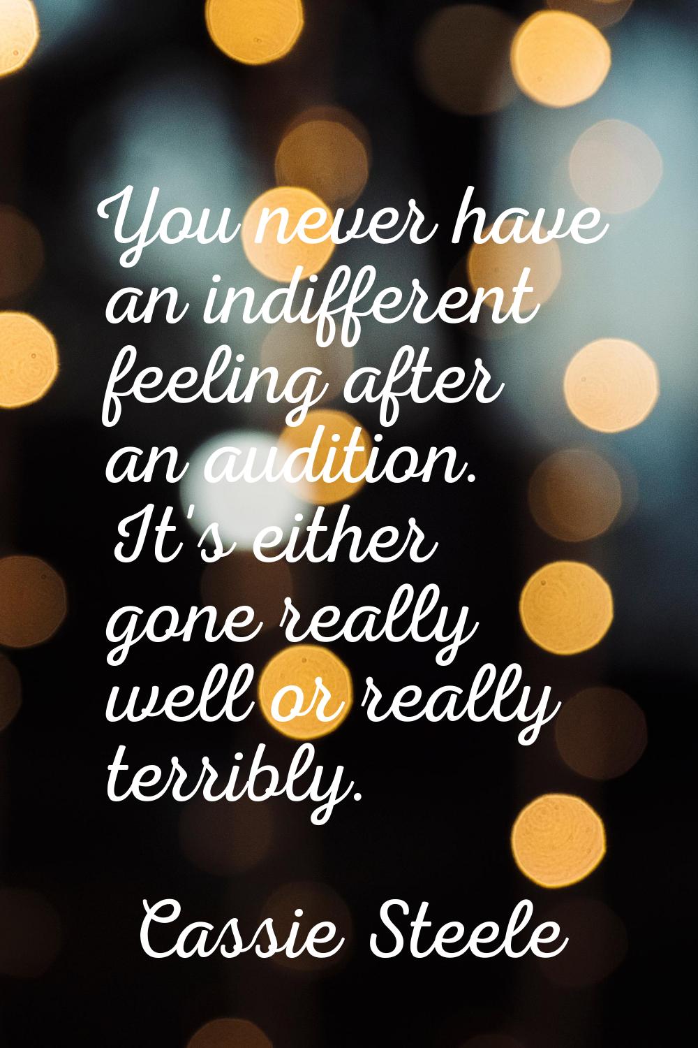 You never have an indifferent feeling after an audition. It's either gone really well or really ter