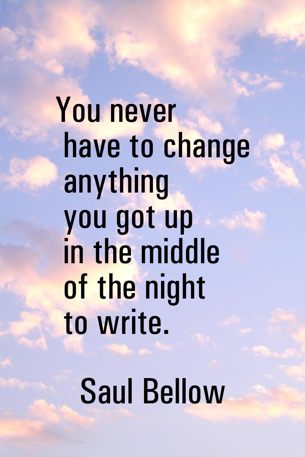 You never have to change anything you got up in the middle of the night to write.