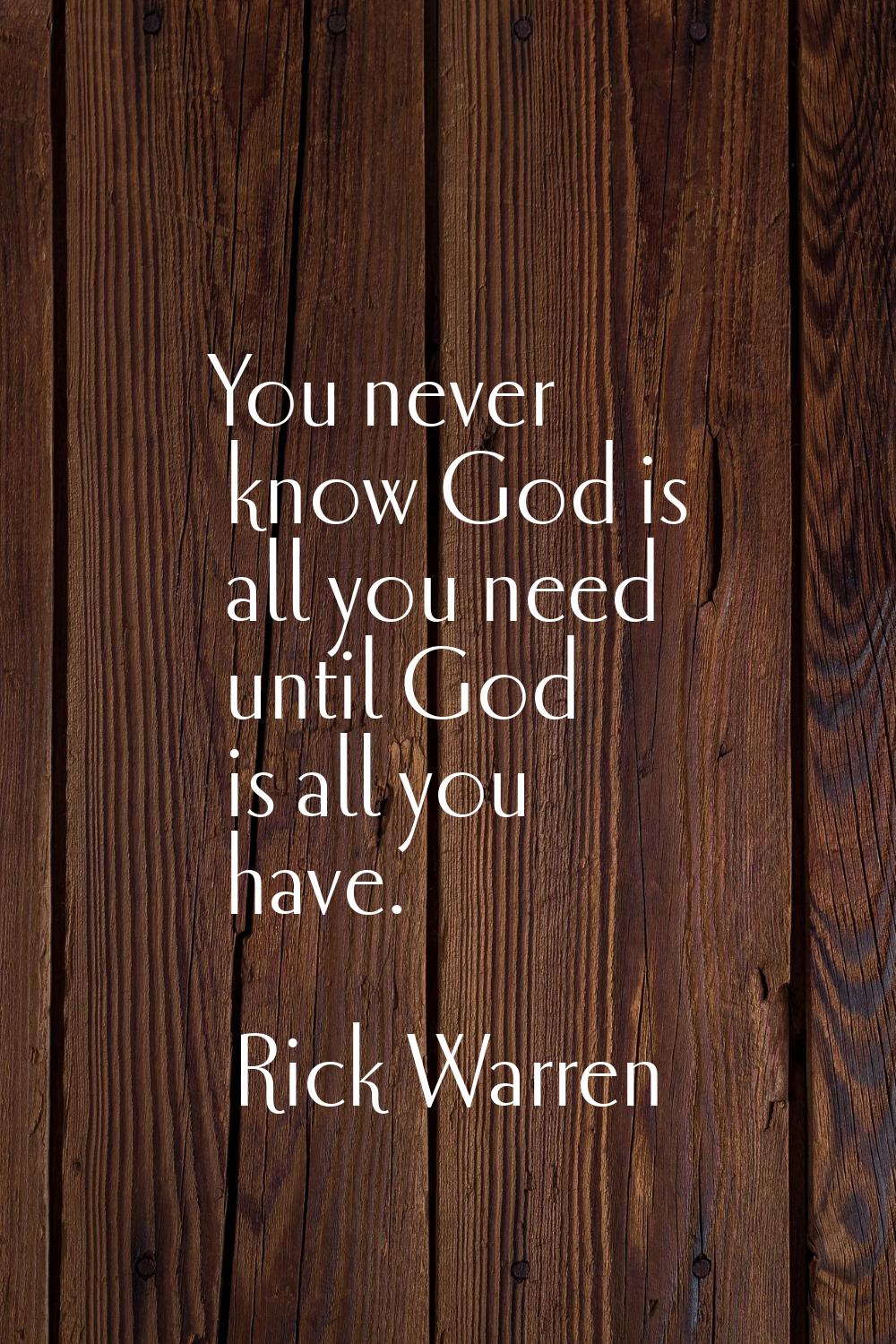 You never know God is all you need until God is all you have.