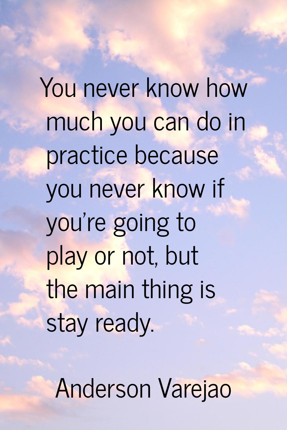 You never know how much you can do in practice because you never know if you're going to play or no