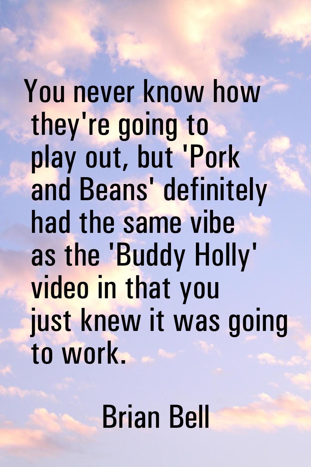 You never know how they're going to play out, but 'Pork and Beans' definitely had the same vibe as 