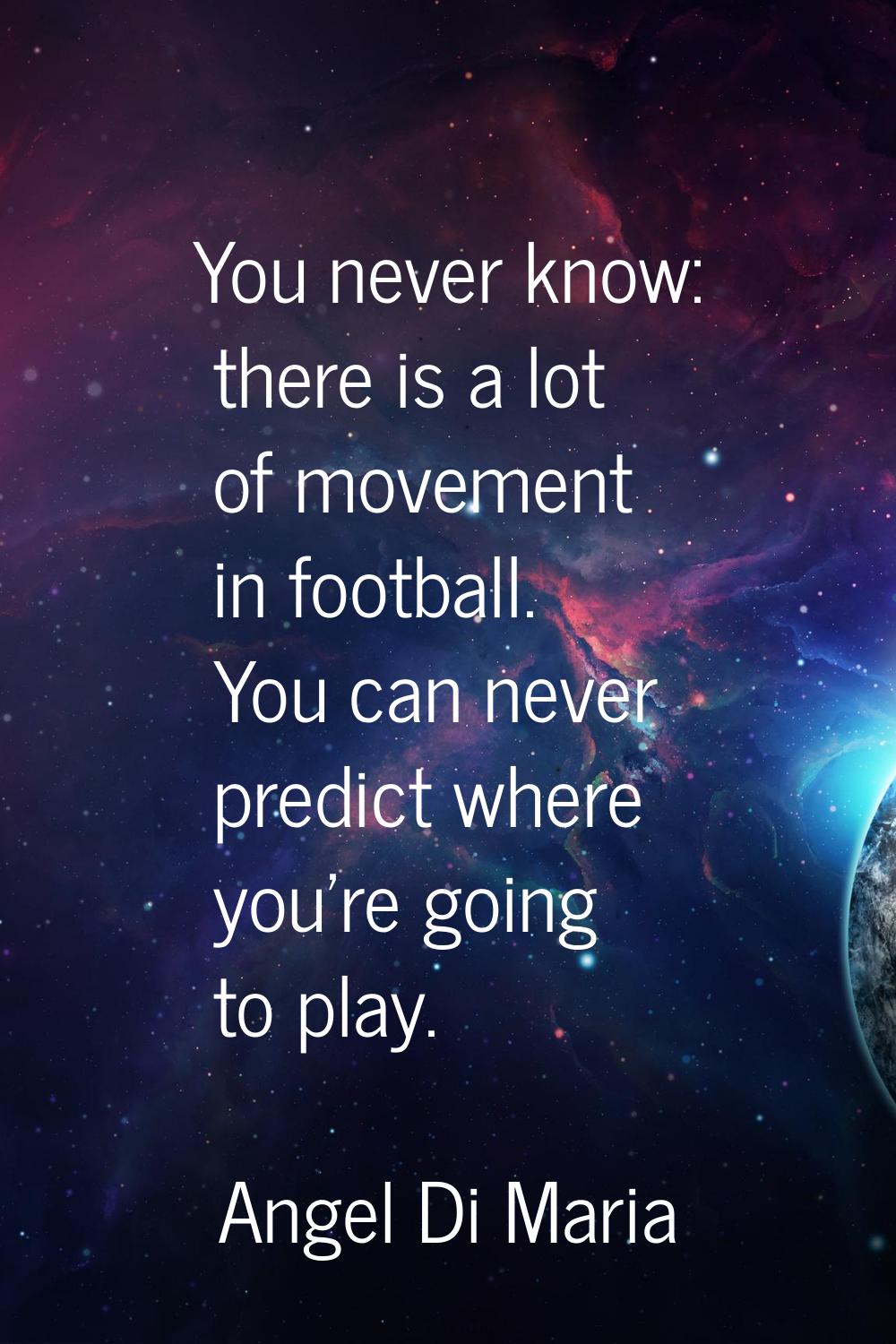 You never know: there is a lot of movement in football. You can never predict where you're going to