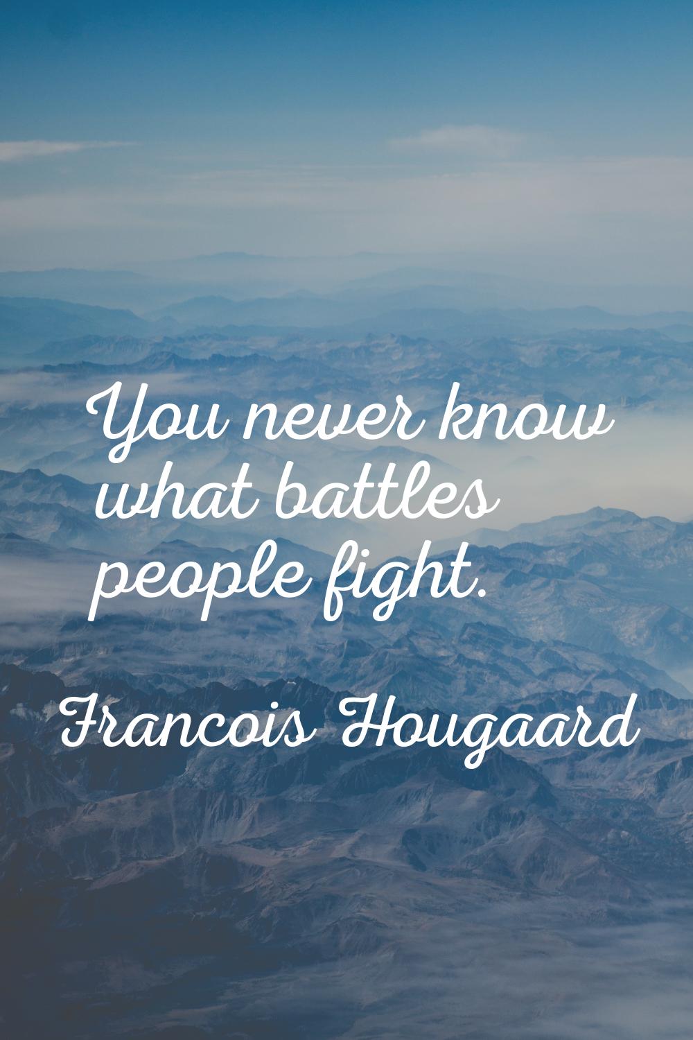 You never know what battles people fight.