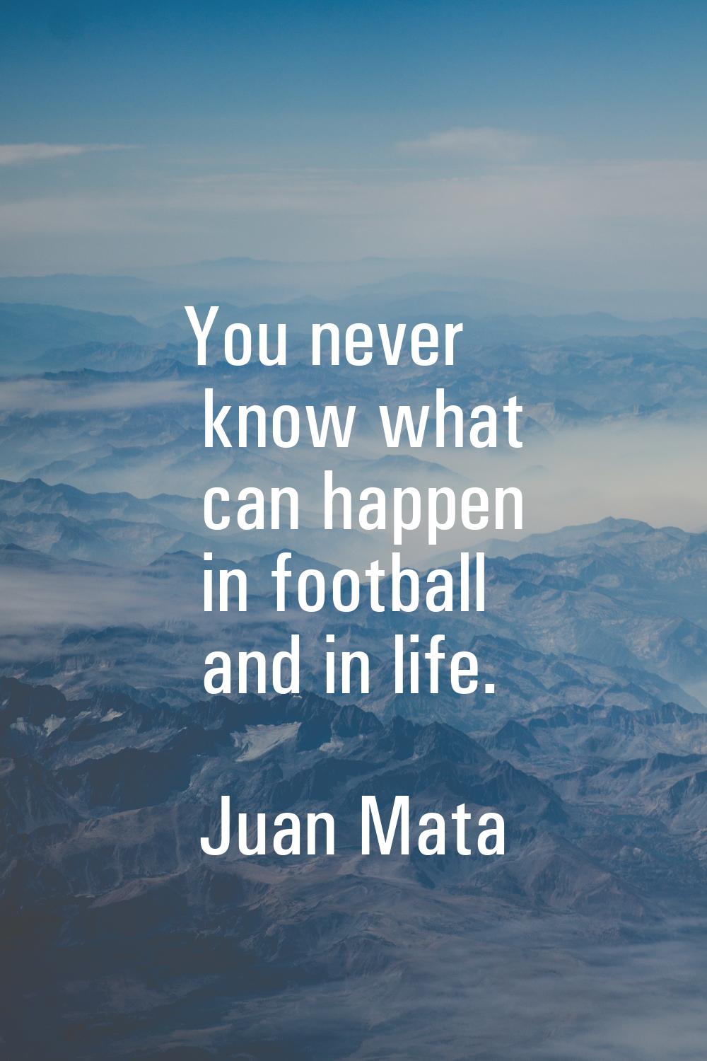 You never know what can happen in football and in life.