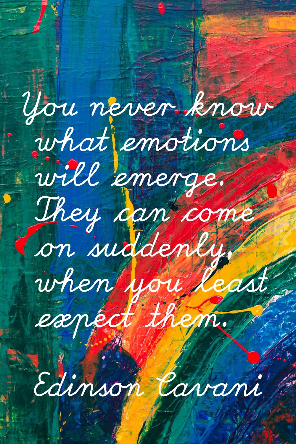 You never know what emotions will emerge. They can come on suddenly, when you least expect them.