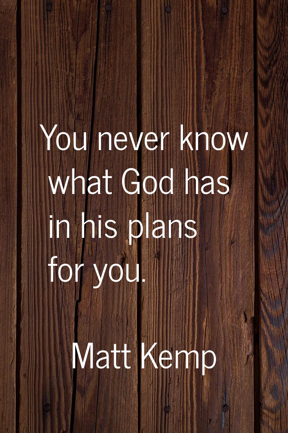 You never know what God has in his plans for you.