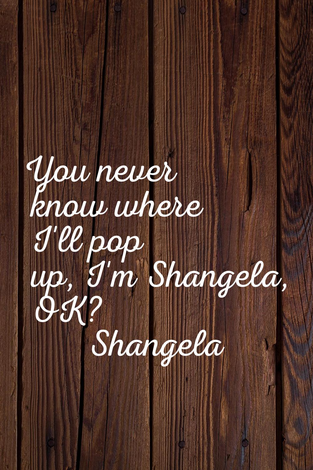You never know where I'll pop up, I'm Shangela, OK?