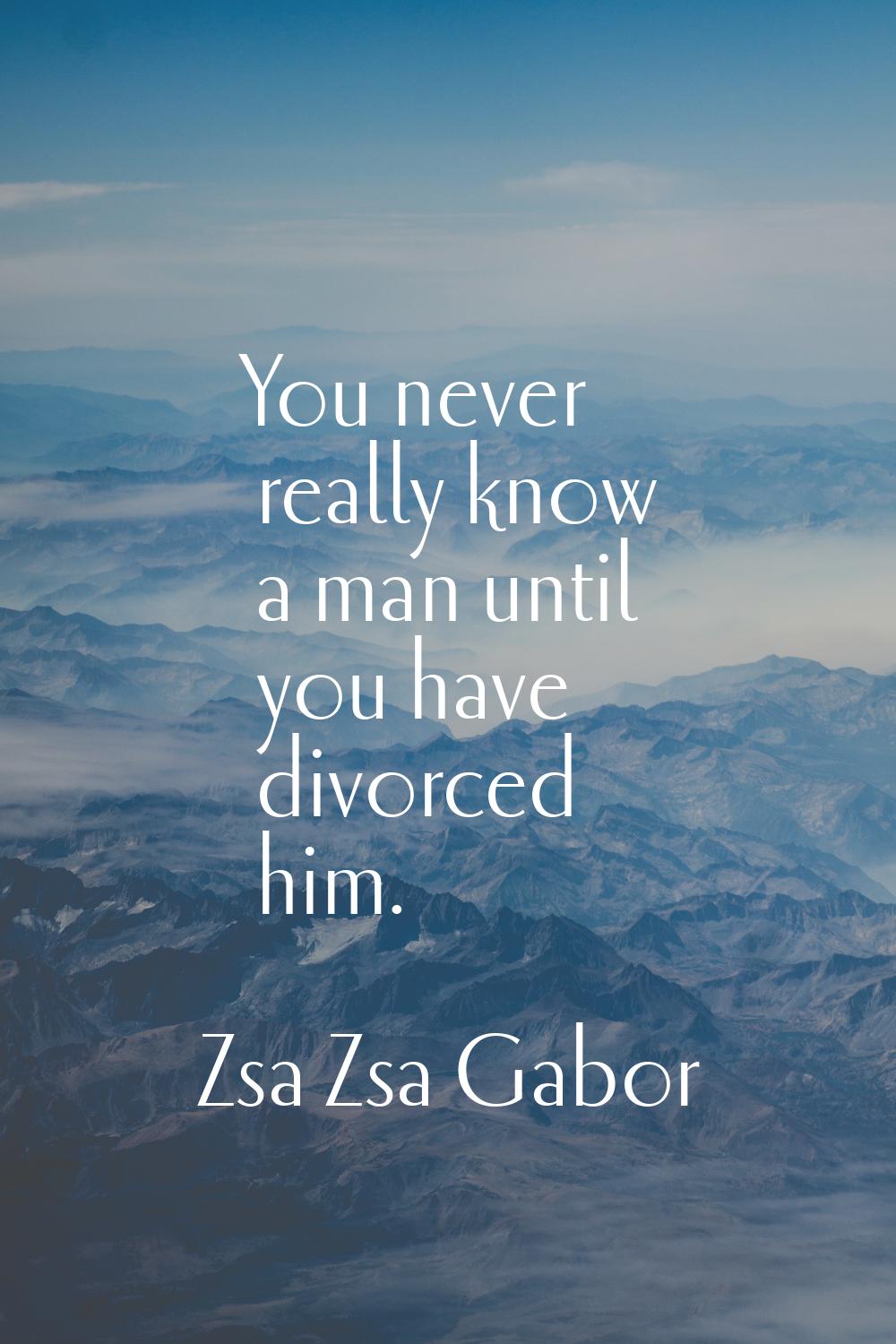 You never really know a man until you have divorced him.