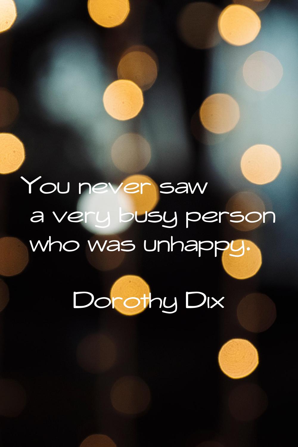 You never saw a very busy person who was unhappy.