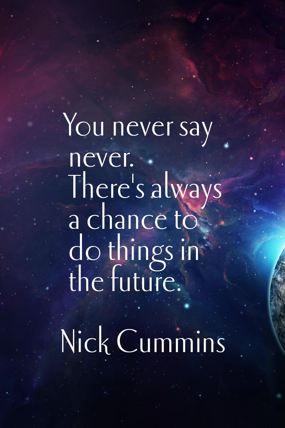 You never say never. There's always a chance to do things in the future.