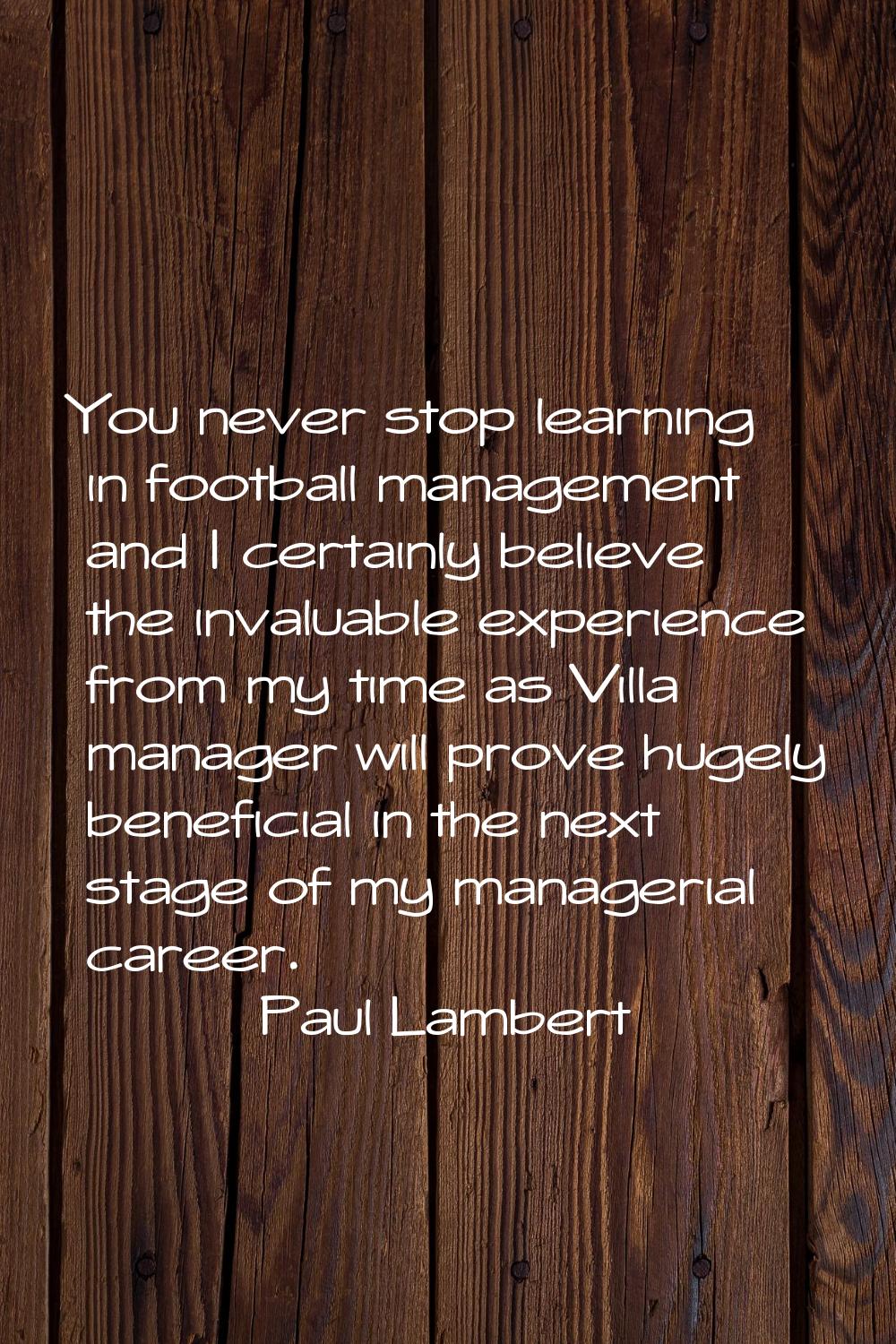 You never stop learning in football management and I certainly believe the invaluable experience fr