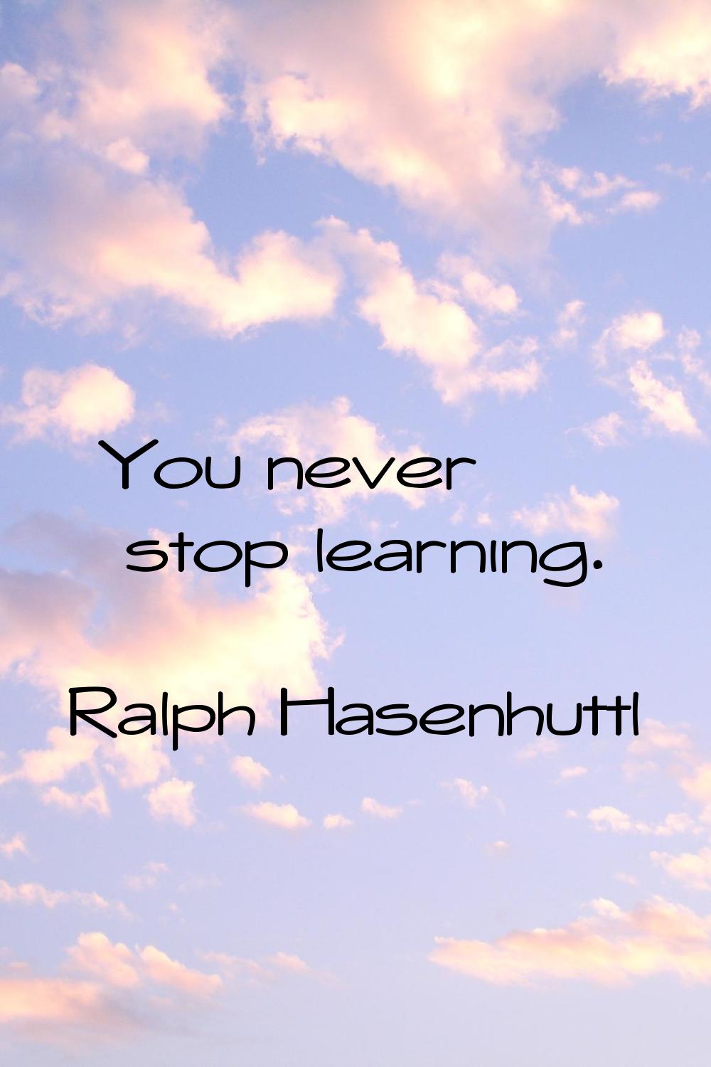 You never stop learning.