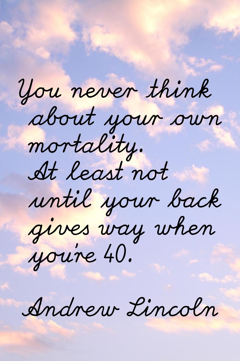 You never think about your own mortality. At least not until your back gives way when you're 40.
