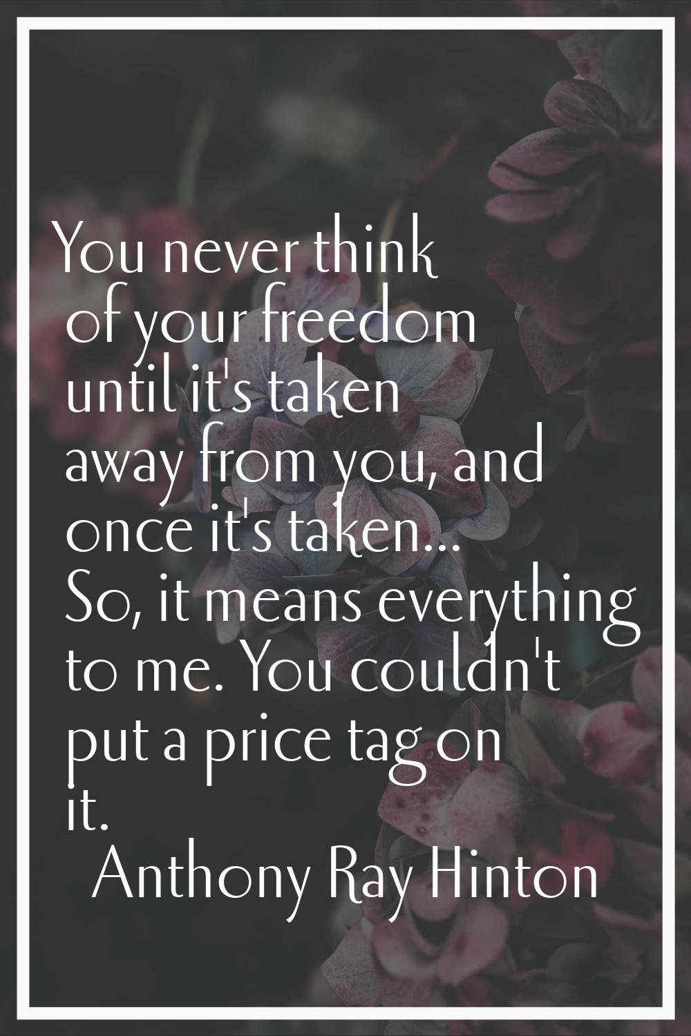 You never think of your freedom until it's taken away from you, and once it's taken... So, it means