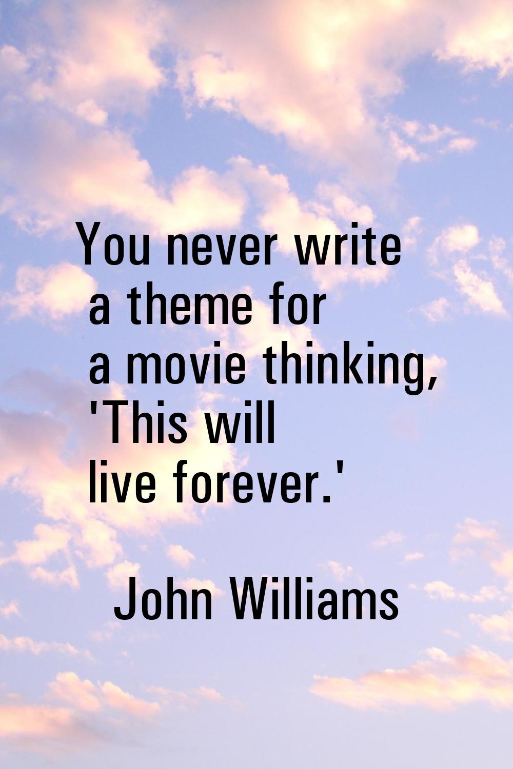 You never write a theme for a movie thinking, 'This will live forever.'
