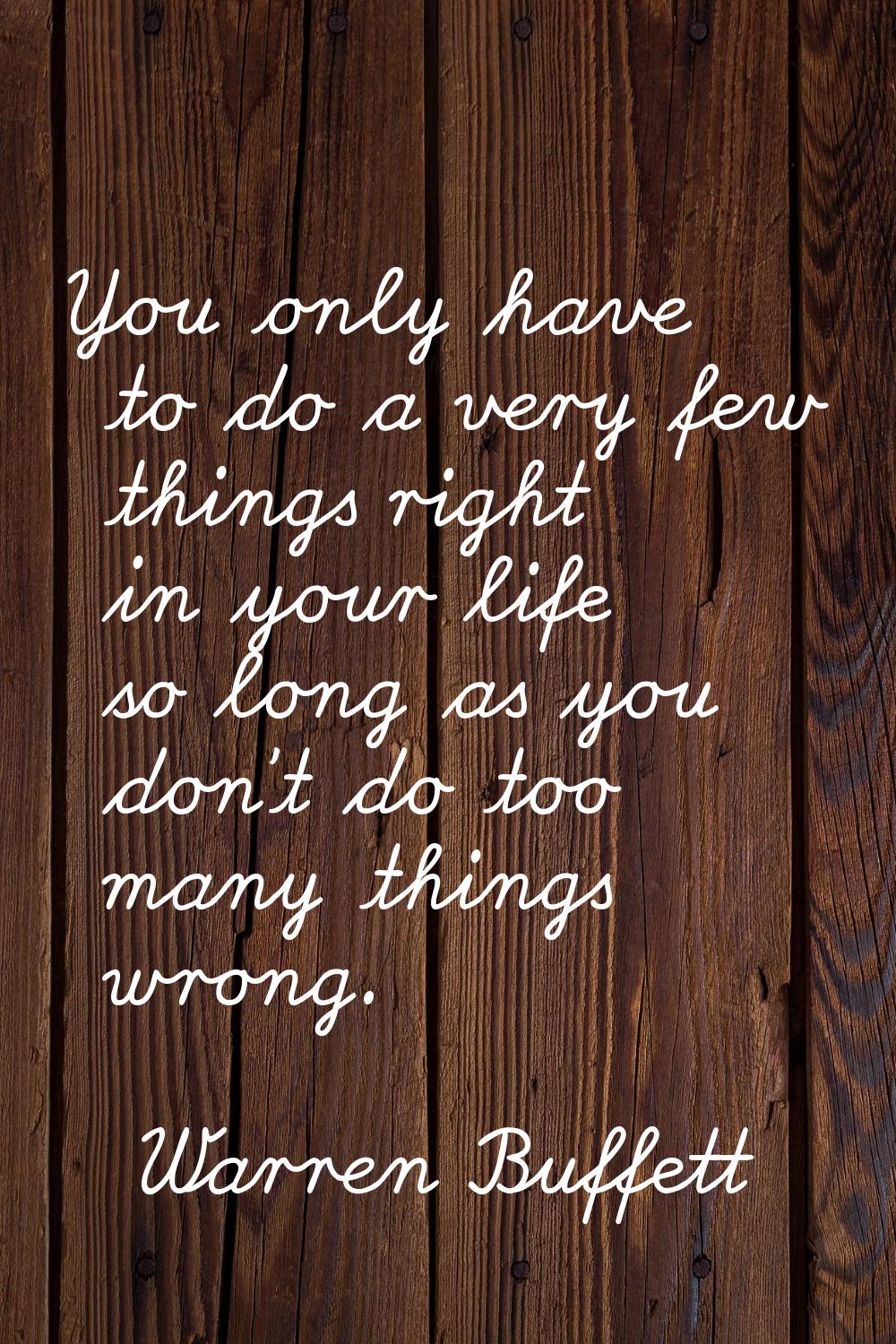 You only have to do a very few things right in your life so long as you don't do too many things wr