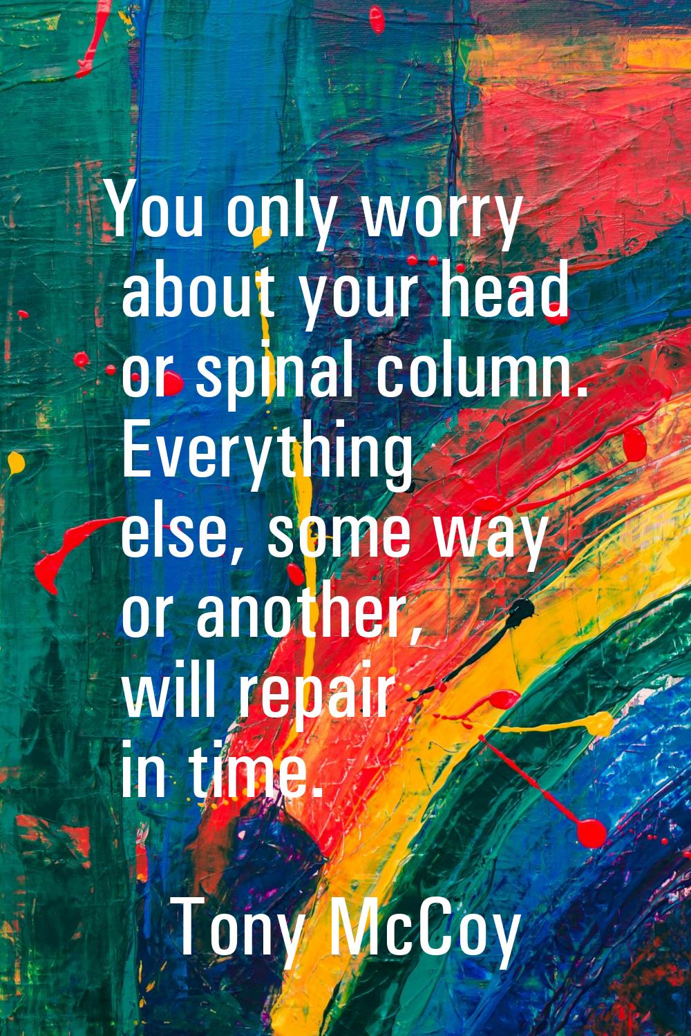 You only worry about your head or spinal column. Everything else, some way or another, will repair 