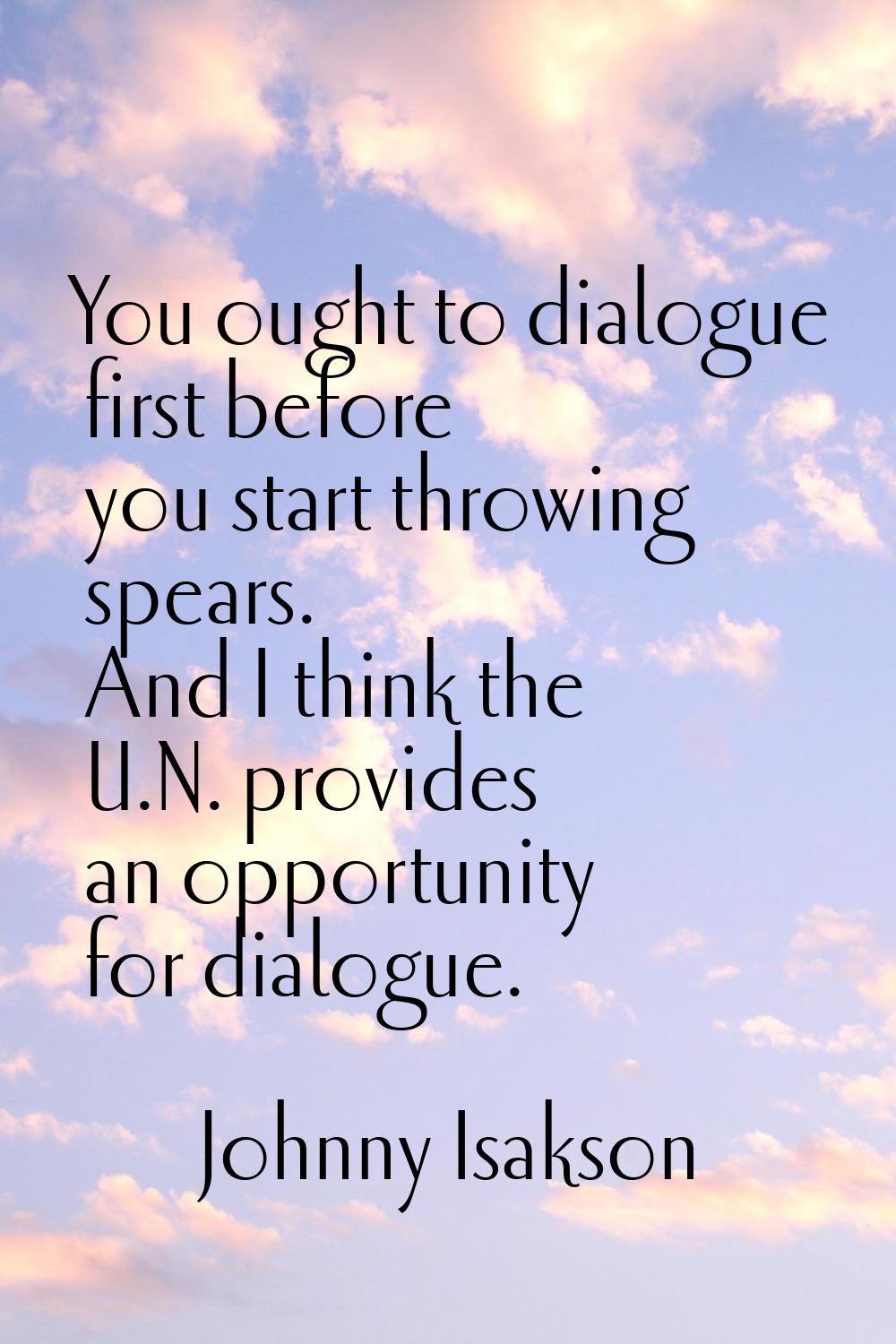 You ought to dialogue first before you start throwing spears. And I think the U.N. provides an oppo