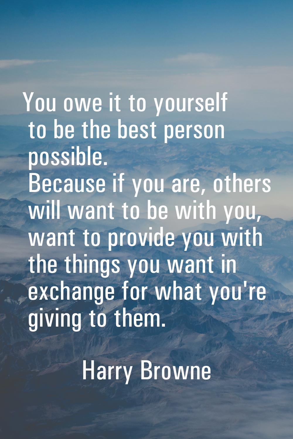 You owe it to yourself to be the best person possible. Because if you are, others will want to be w